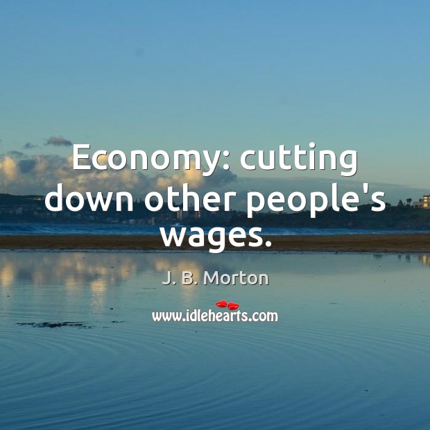 Economy: cutting down other people’s wages. J. B. Morton Picture Quote