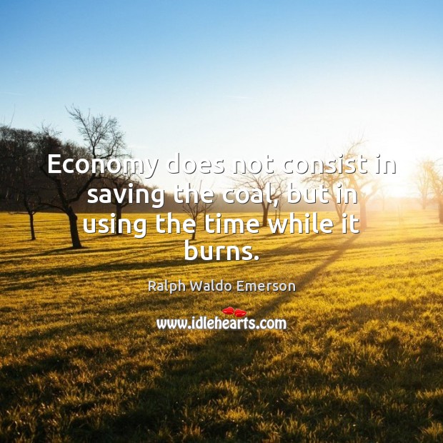 Economy does not consist in saving the coal, but in using the time while it burns. Image