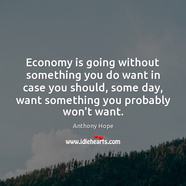 Economy is going without something you do want in case you should, Anthony Hope Picture Quote