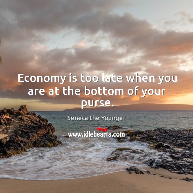 Economy is too late when you are at the bottom of your purse. Seneca the Younger Picture Quote