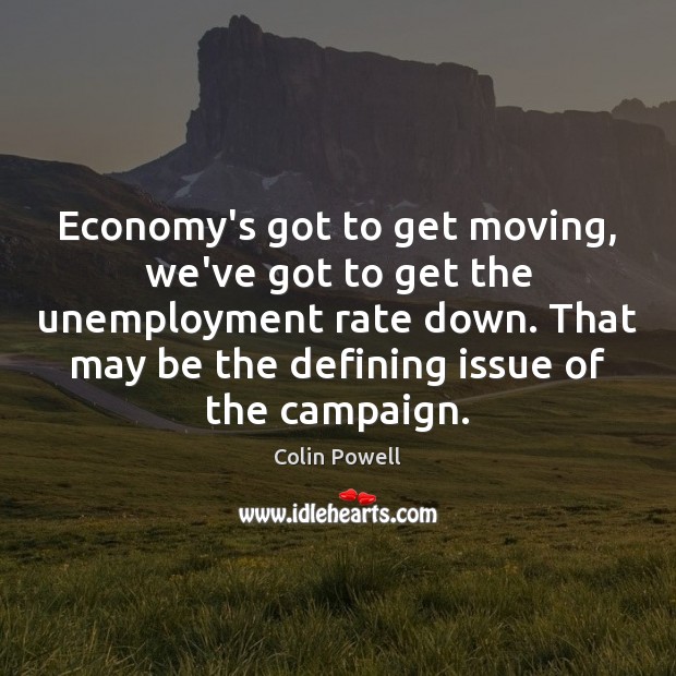 Economy’s got to get moving, we’ve got to get the unemployment rate Colin Powell Picture Quote