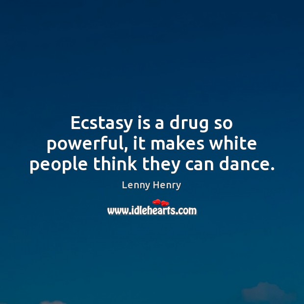 Ecstasy is a drug so powerful, it makes white people think they can dance. Lenny Henry Picture Quote