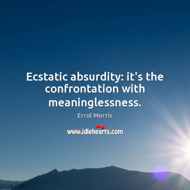Ecstatic absurdity: it’s the confrontation with meaninglessness. Errol Morris Picture Quote