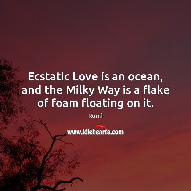Ecstatic Love is an ocean, and the Milky Way is a flake of foam floating on it. 