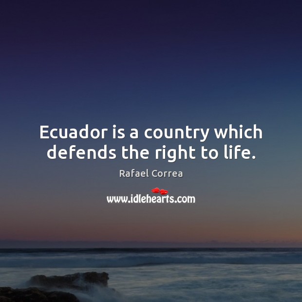 Ecuador is a country which defends the right to life. Rafael Correa Picture Quote