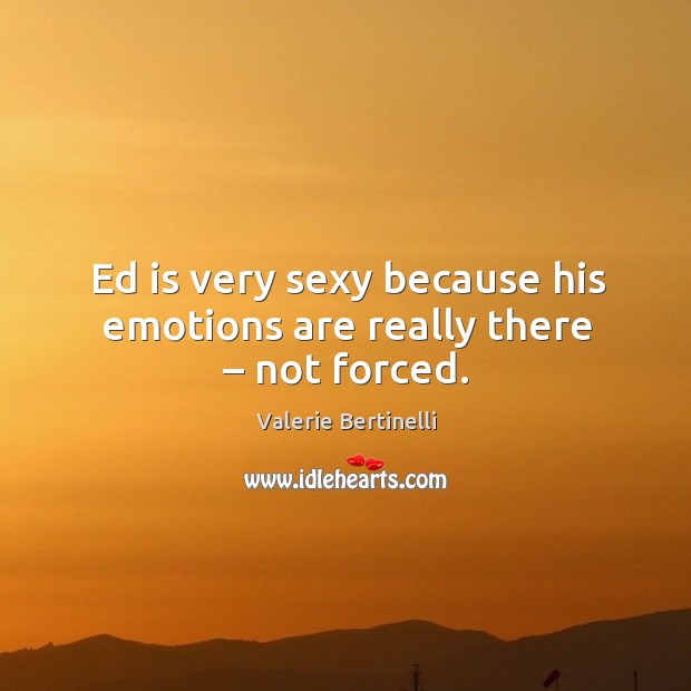 Ed is very sexy because his emotions are really there – not forced. Valerie Bertinelli Picture Quote