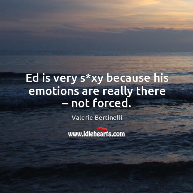 Ed is very s*xy because his emotions are really there – not forced. Valerie Bertinelli Picture Quote
