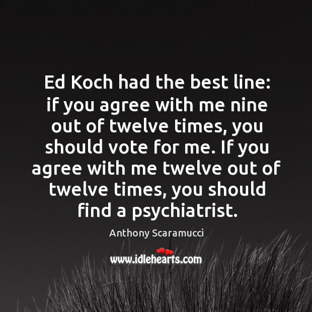 Ed Koch had the best line: if you agree with me nine Anthony Scaramucci Picture Quote