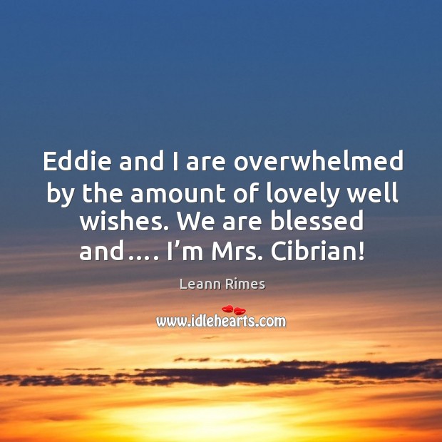 Eddie and I are overwhelmed by the amount of lovely well wishes. We are blessed and…. I’m mrs. Cibrian! Leann Rimes Picture Quote