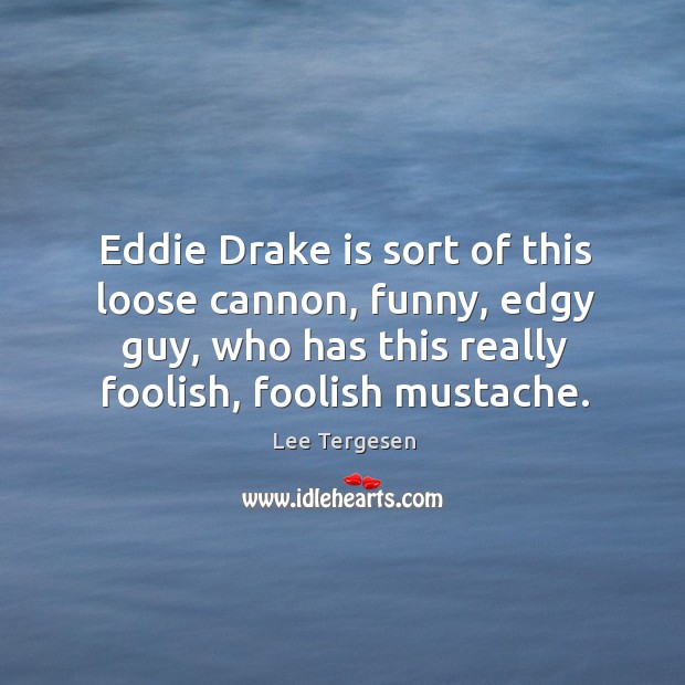 Eddie drake is sort of this loose cannon, funny, edgy guy, who has this really foolish, foolish mustache. Lee Tergesen Picture Quote
