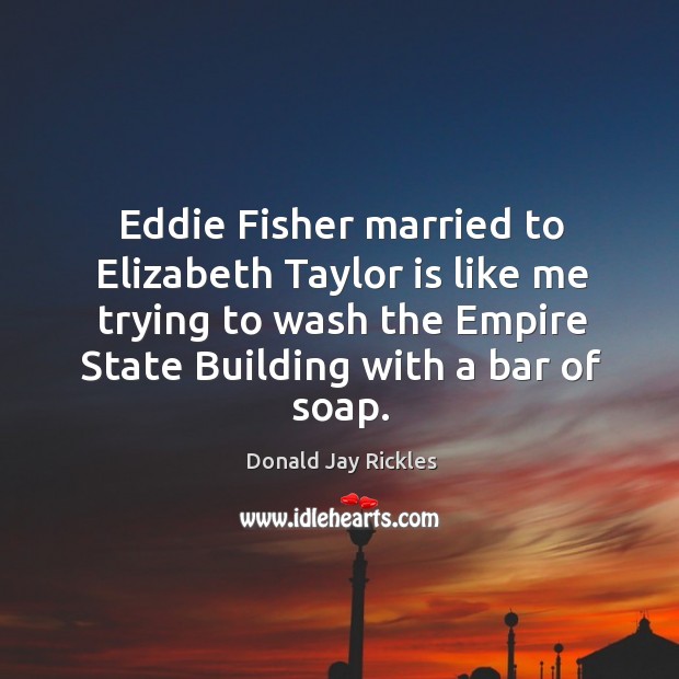 Eddie fisher married to elizabeth taylor is like me trying to wash the empire state building with a bar of soap. Donald Jay Rickles Picture Quote