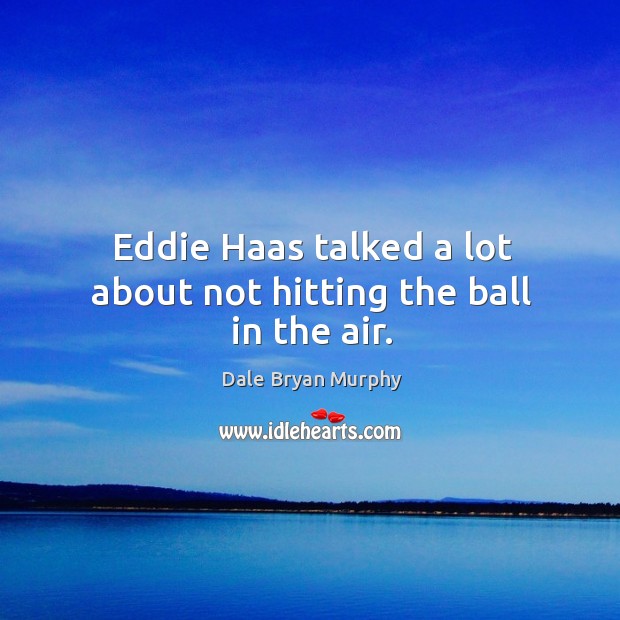 Eddie haas talked a lot about not hitting the ball in the air. Dale Bryan Murphy Picture Quote