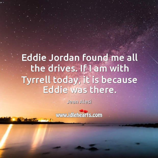 Eddie jordan found me all the drives. If I am with tyrrell today, it is because eddie was there. Jean Alesi Picture Quote