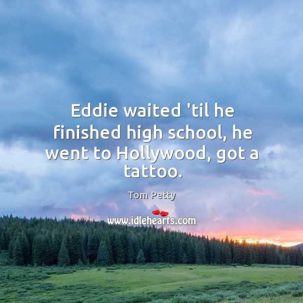 Eddie waited ’til he finished high school, he went to Hollywood, got a tattoo. Tom Petty Picture Quote