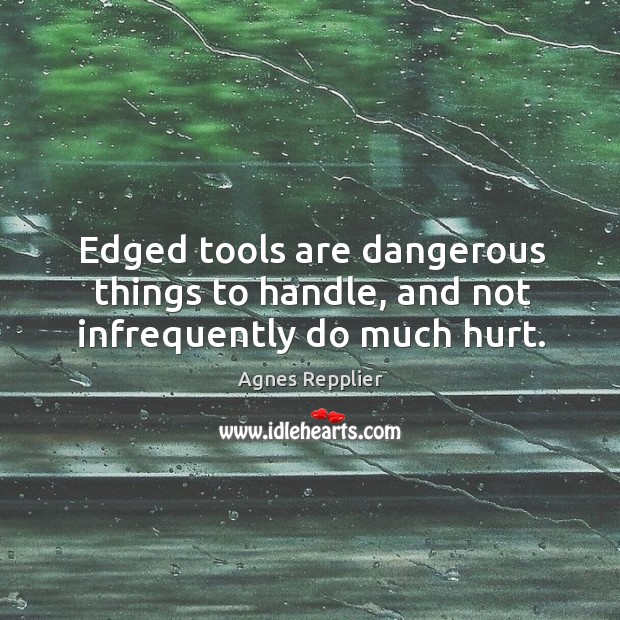 Edged tools are dangerous things to handle, and not infrequently do much hurt. Agnes Repplier Picture Quote
