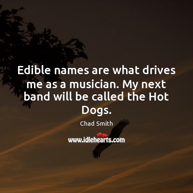 Edible names are what drives me as a musician. My next band will be called the Hot Dogs. Chad Smith Picture Quote
