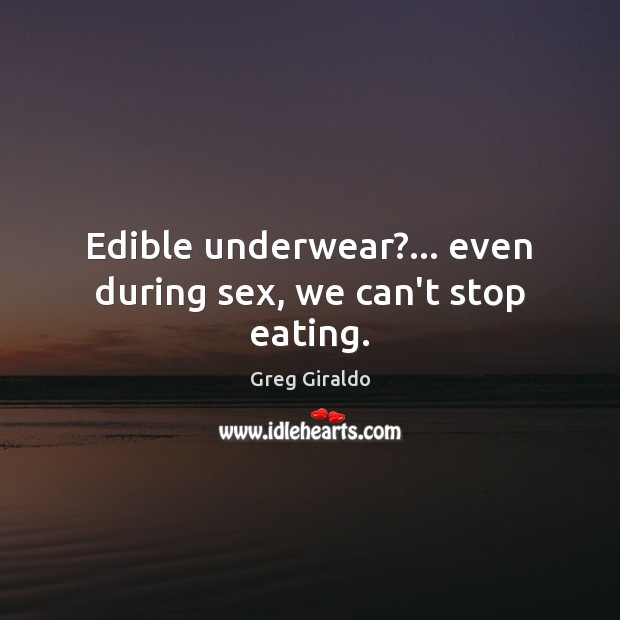 Edible underwear?… even during sex, we can’t stop eating. Greg Giraldo Picture Quote