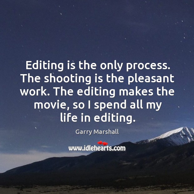 Editing is the only process. The shooting is the pleasant work. The editing makes the movie, so I spend all my life in editing. Garry Marshall Picture Quote