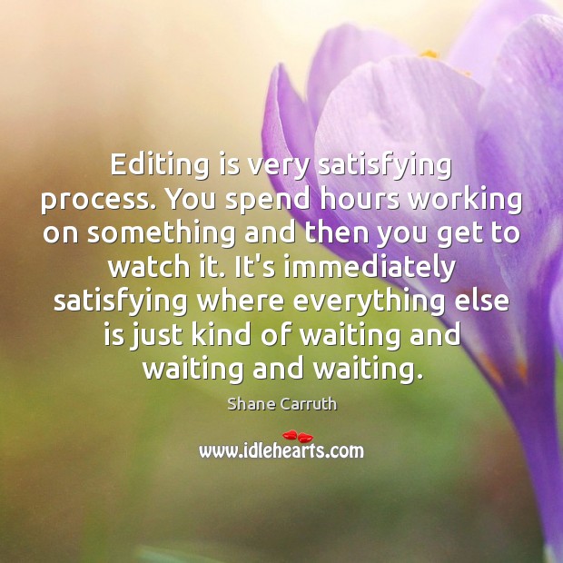 Editing is very satisfying process. You spend hours working on something and Shane Carruth Picture Quote