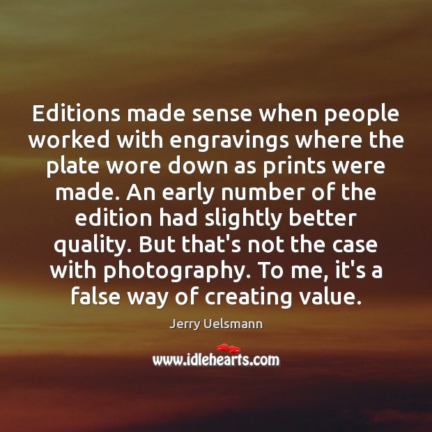 Editions made sense when people worked with engravings where the plate wore Jerry Uelsmann Picture Quote