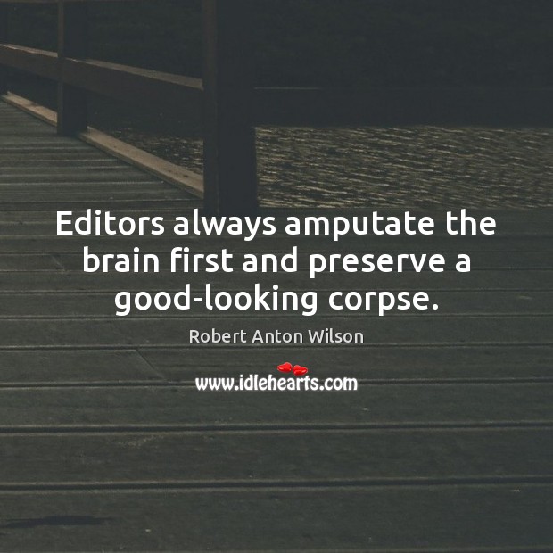 Editors always amputate the brain first and preserve a good-looking corpse. Robert Anton Wilson Picture Quote