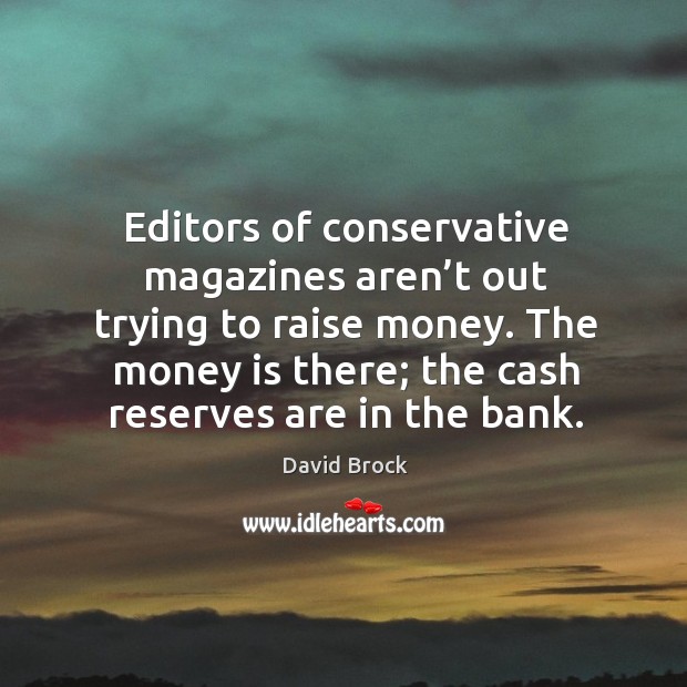 Editors of conservative magazines aren’t out trying to raise money. The money is there; the cash reserves are in the bank. David Brock Picture Quote