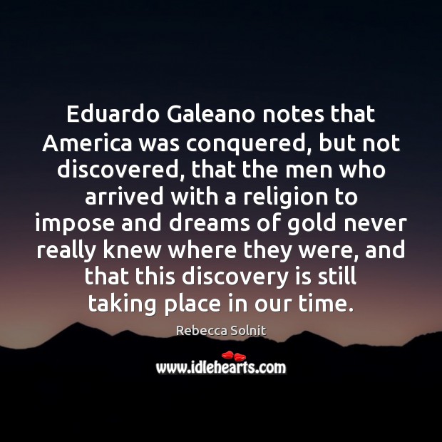 Eduardo Galeano notes that America was conquered, but not discovered, that the Rebecca Solnit Picture Quote