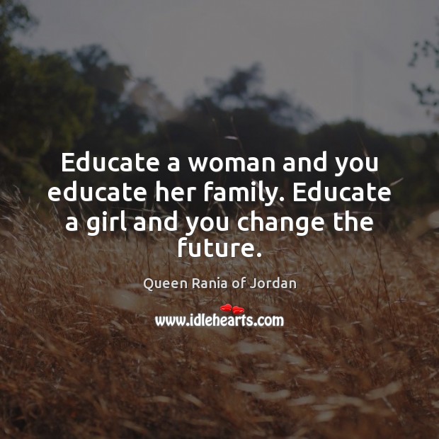Educate a woman and you educate her family. Educate a girl and you change the future. Queen Rania of Jordan Picture Quote