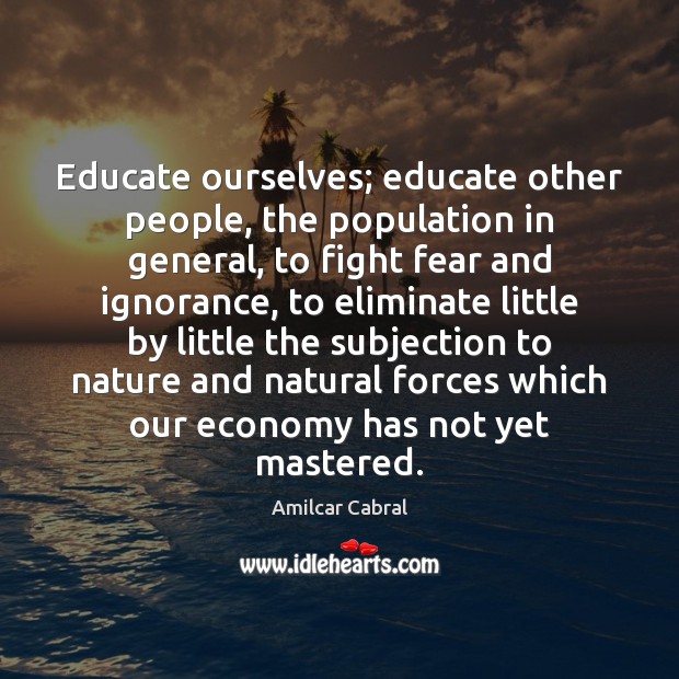 Educate ourselves; educate other people, the population in general, to fight fear Amilcar Cabral Picture Quote