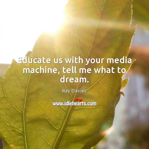 Educate us with your media machine, tell me what to dream. Ray Davies Picture Quote