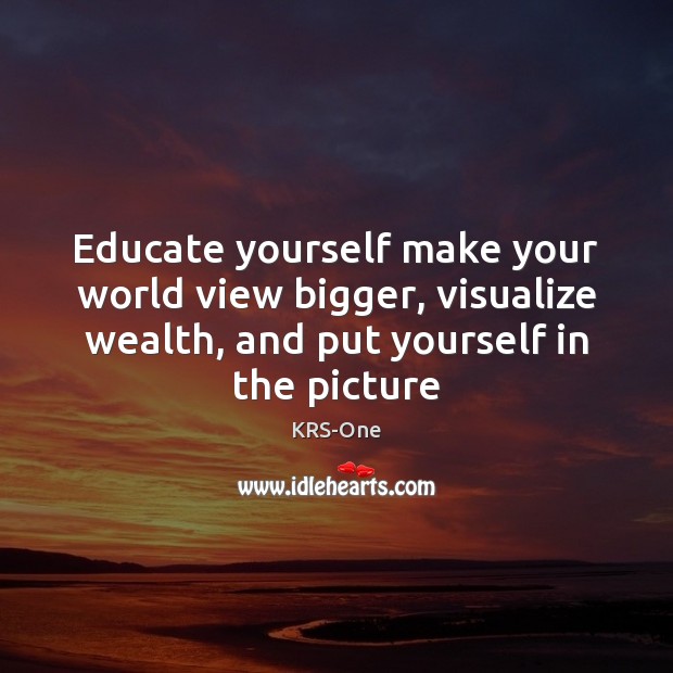 Educate yourself make your world view bigger, visualize wealth, and put yourself Image