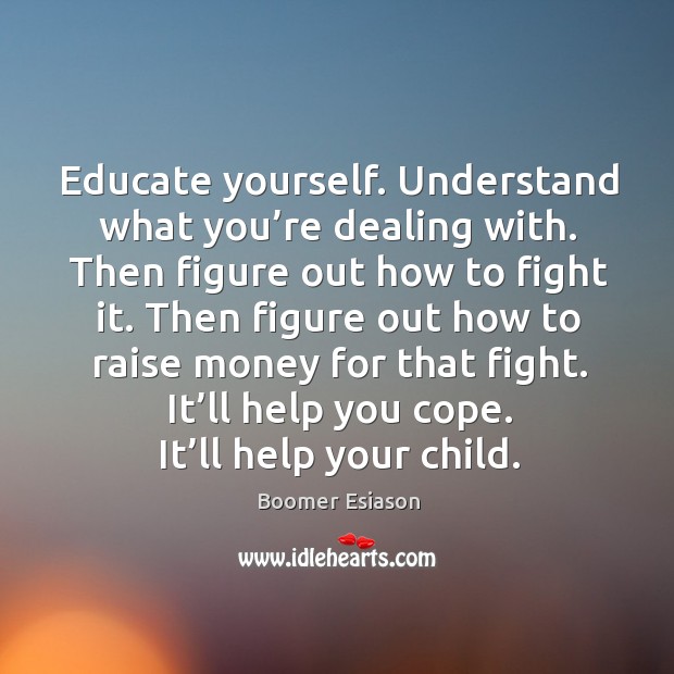 Educate yourself. Understand what you’re dealing with. Then figure out how to fight it. Boomer Esiason Picture Quote