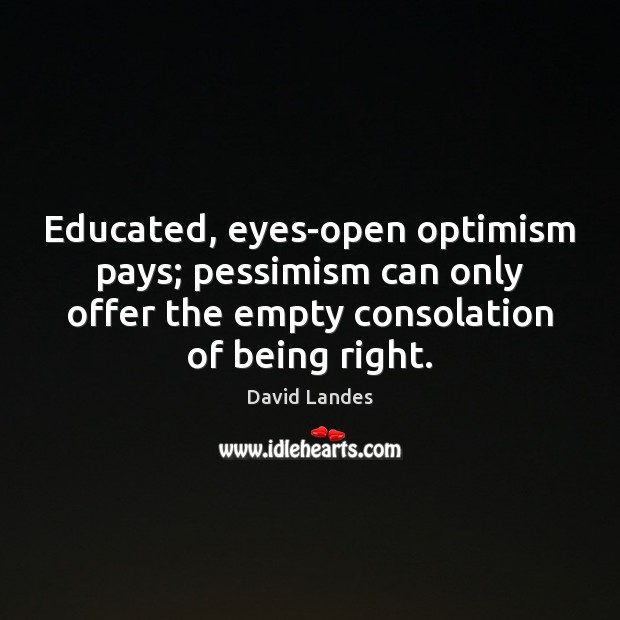 Educated, eyes-open optimism pays; pessimism can only offer the empty consolation of David Landes Picture Quote