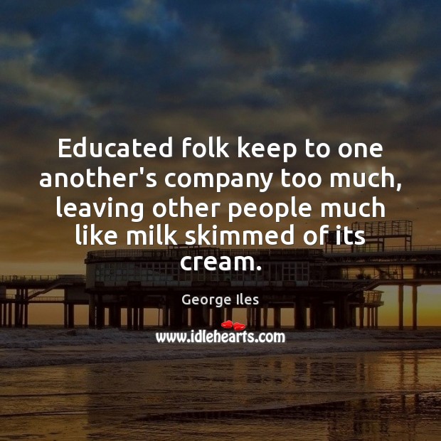 Educated folk keep to one another’s company too much, leaving other people George Iles Picture Quote