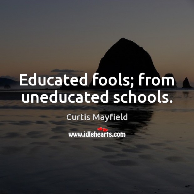 Educated fools; from uneducated schools. Curtis Mayfield Picture Quote