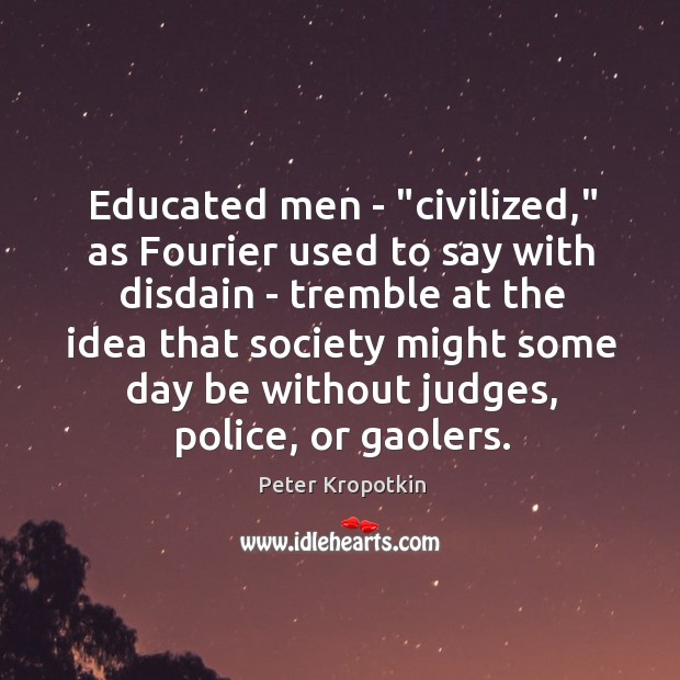 Educated men – “civilized,” as Fourier used to say with disdain – Peter Kropotkin Picture Quote