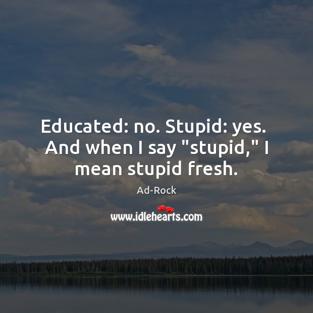 Educated: no. Stupid: yes.  And when I say “stupid,” I mean stupid fresh. Image