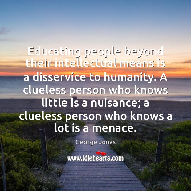 Educating people beyond their intellectual means is a disservice to humanity. A George Jonas Picture Quote