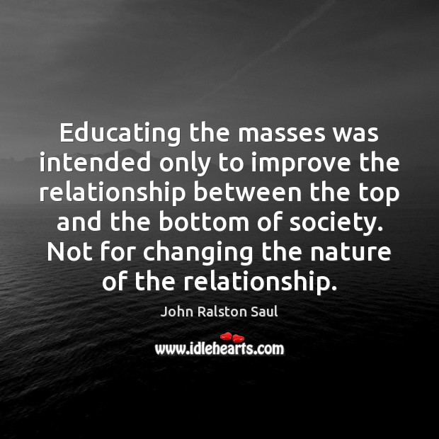 Educating the masses was intended only to improve the relationship between the John Ralston Saul Picture Quote