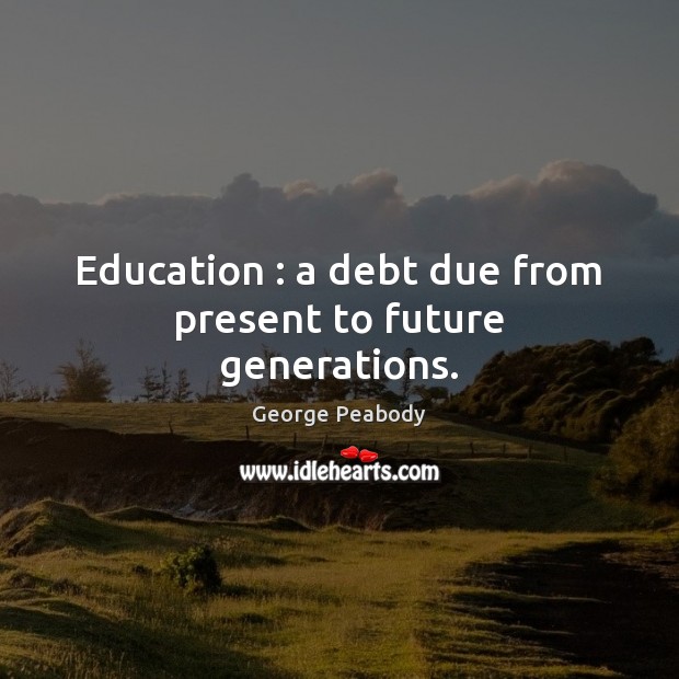 Education : a debt due from present to future generations. George Peabody Picture Quote