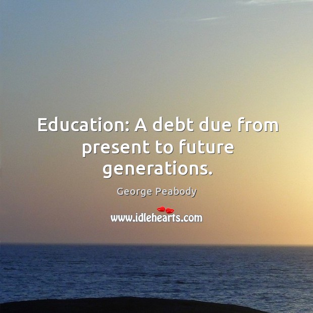 Education: a debt due from present to future generations. George Peabody Picture Quote
