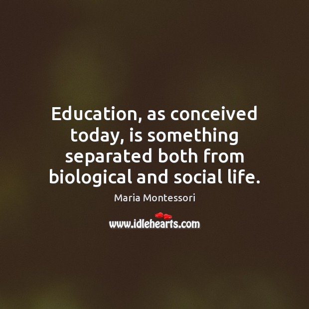 Education, as conceived today, is something separated both from biological and social Maria Montessori Picture Quote