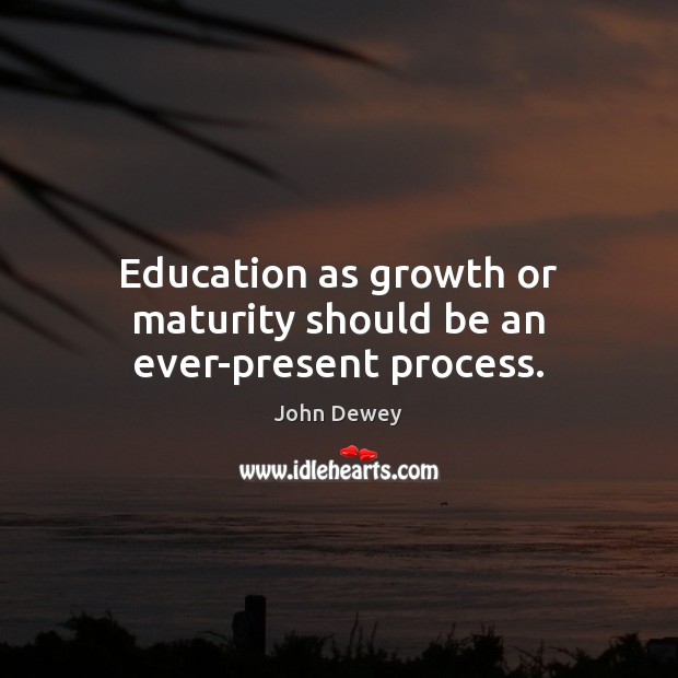 Education as growth or maturity should be an ever-present process. John Dewey Picture Quote