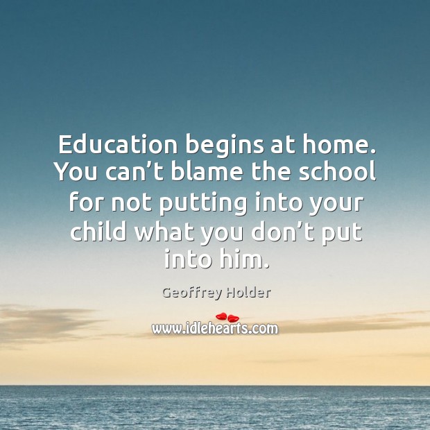 Education begins at home. You can’t blame the school for not putting into your child what you don’t put into him. Image