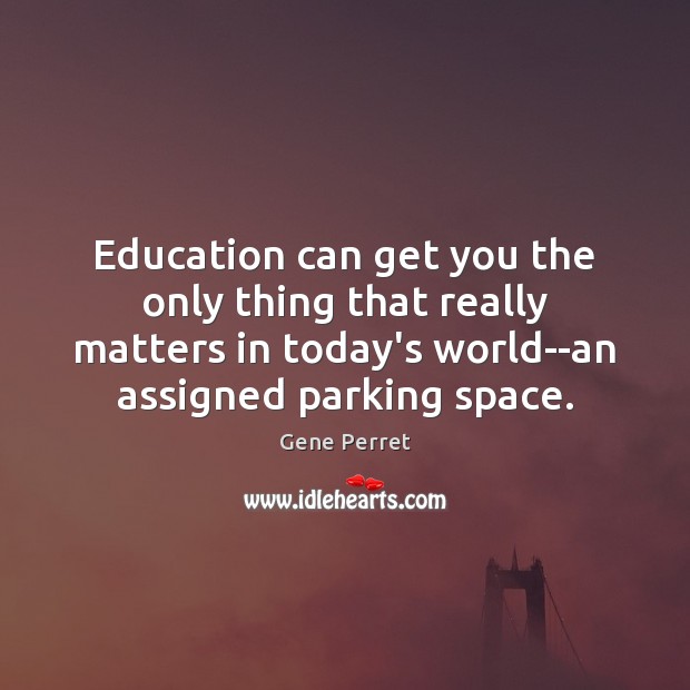 Education can get you the only thing that really matters in today’s Gene Perret Picture Quote