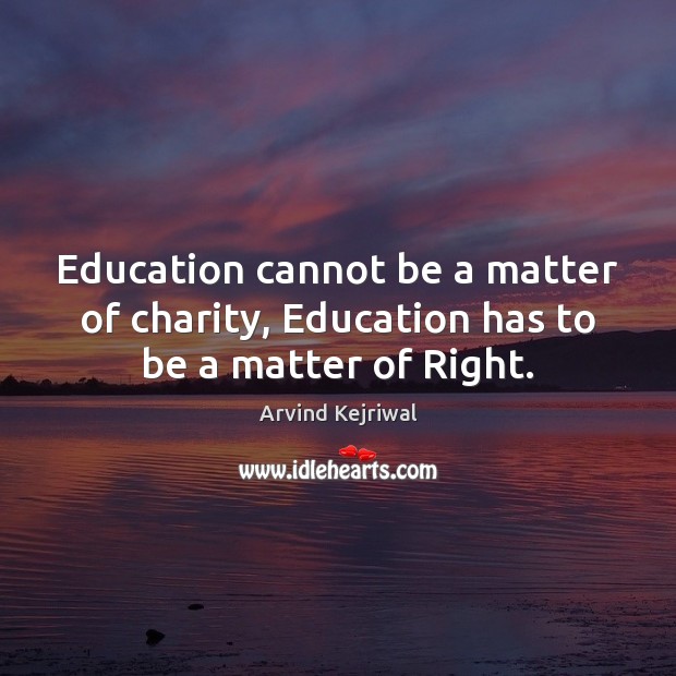 Education cannot be a matter of charity, Education has to be a matter of Right. Arvind Kejriwal Picture Quote