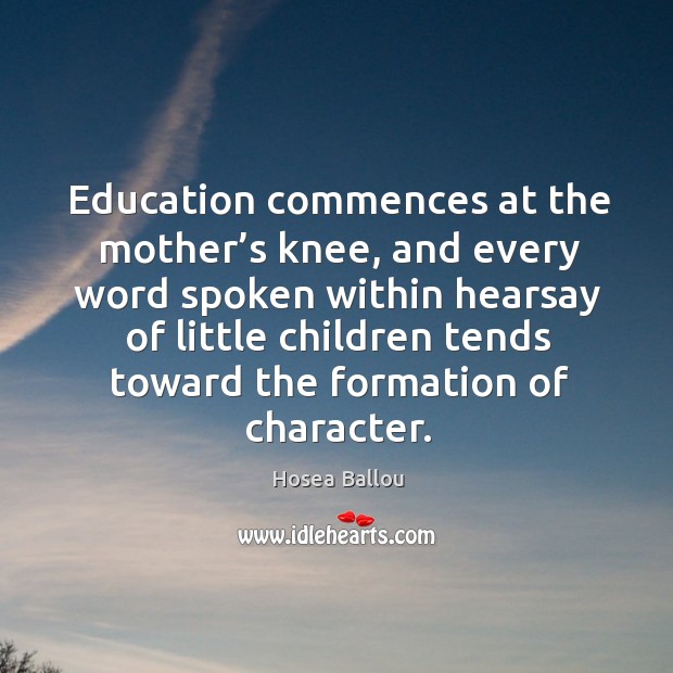 Education commences at the mother’s knee, and every word spoken within hearsay of Hosea Ballou Picture Quote