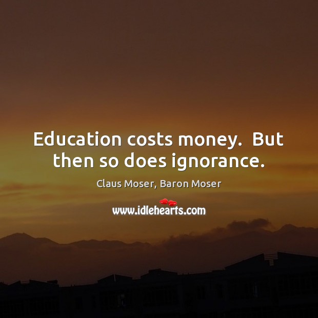 Education costs money.  But then so does ignorance. Claus Moser, Baron Moser Picture Quote