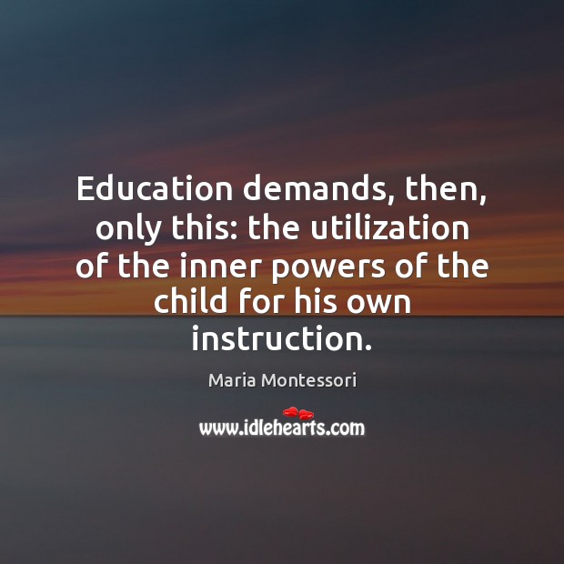 Education demands, then, only this: the utilization of the inner powers of Maria Montessori Picture Quote