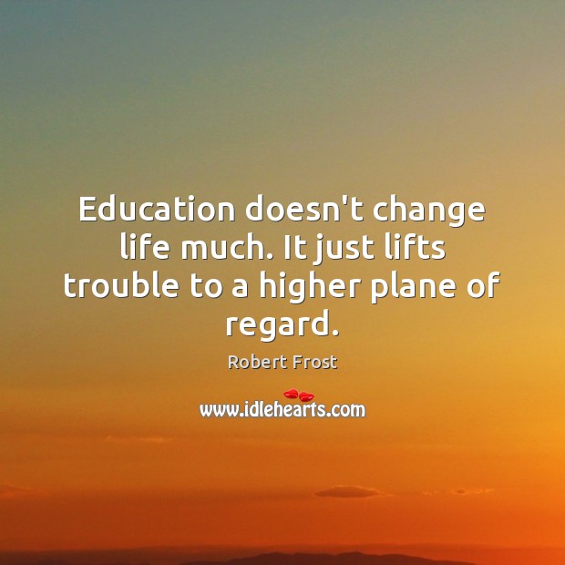 Education doesn’t change life much. It just lifts trouble to a higher plane of regard. Robert Frost Picture Quote